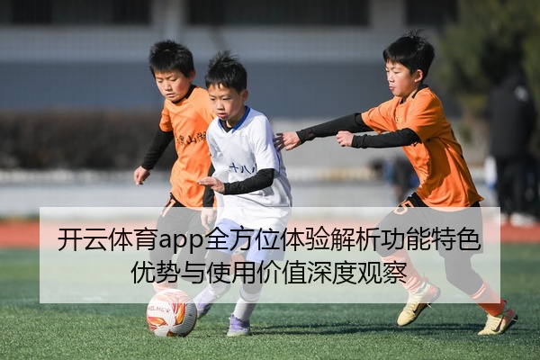 开云体育app全方位体验解析功能特色优势与使用价值深度观察